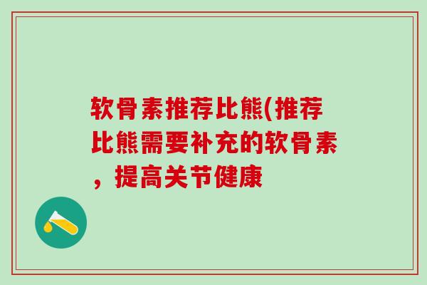软骨素推荐比熊(推荐比熊需要补充的软骨素，提高关节健康