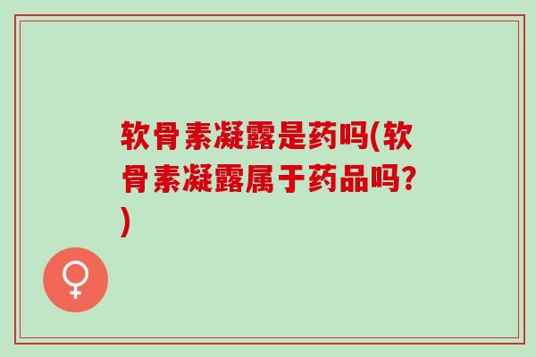 软骨素凝露是药吗(软骨素凝露属于药品吗？)