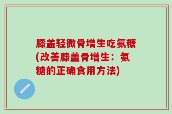 膝盖轻微骨增生吃氨糖(改善膝盖骨增生：氨糖的正确食用方法)