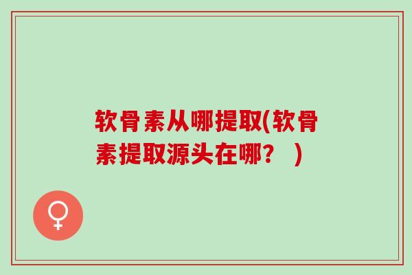 软骨素从哪提取(软骨素提取源头在哪？ )