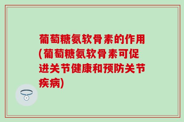 葡萄糖氨软骨素的作用(葡萄糖氨软骨素可促进关节健康和预防关节疾病)