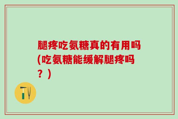 腿疼吃氨糖真的有用吗(吃氨糖能缓解腿疼吗？)
