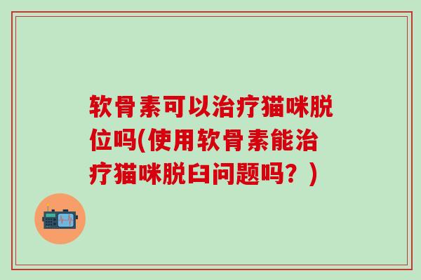 软骨素可以治疗猫咪脱位吗(使用软骨素能治疗猫咪脱臼问题吗？)