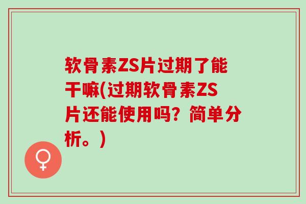 软骨素ZS片过期了能干嘛(过期软骨素ZS片还能使用吗？简单分析。)