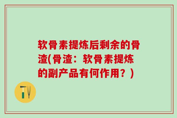 软骨素提炼后剩余的骨渣(骨渣：软骨素提炼的副产品有何作用？)