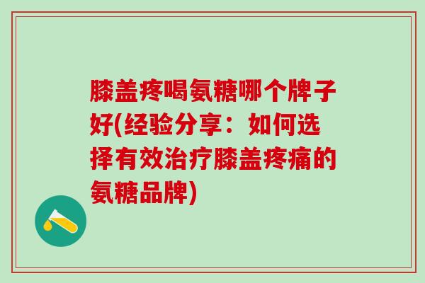 膝盖疼喝氨糖哪个牌子好(经验分享：如何选择有效治疗膝盖疼痛的氨糖品牌)