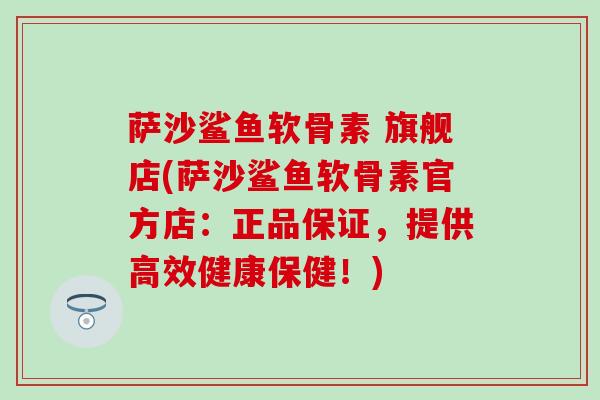 萨沙鲨鱼软骨素 旗舰店(萨沙鲨鱼软骨素官方店：正品保证，提供高效健康保健！)