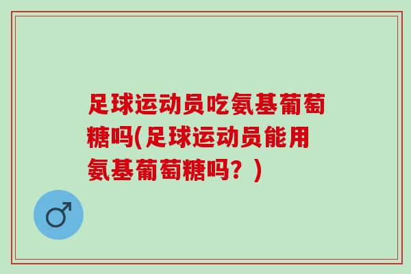 足球运动员吃氨基葡萄糖吗(足球运动员能用氨基葡萄糖吗？)