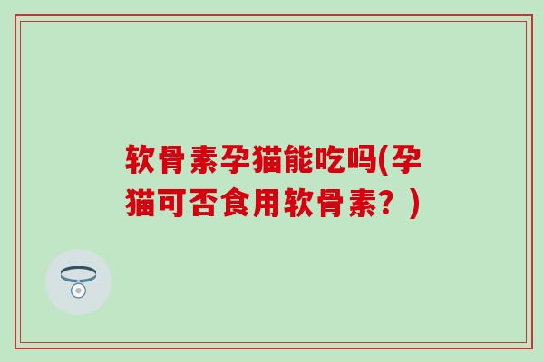 软骨素孕猫能吃吗(孕猫可否食用软骨素？)