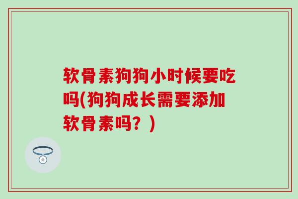 软骨素狗狗小时候要吃吗(狗狗成长需要添加软骨素吗？)