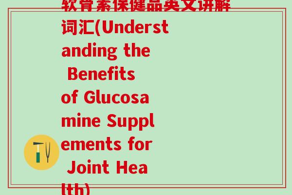 软骨素保健品英文讲解词汇(Understanding the Benefits of Glucosamine Supplements for Joint Health)