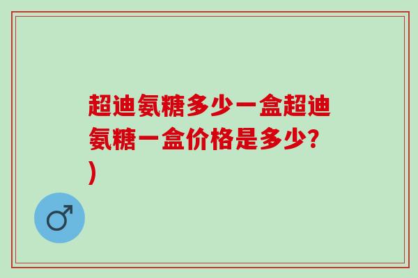 超迪氨糖多少一盒超迪氨糖一盒价格是多少？)