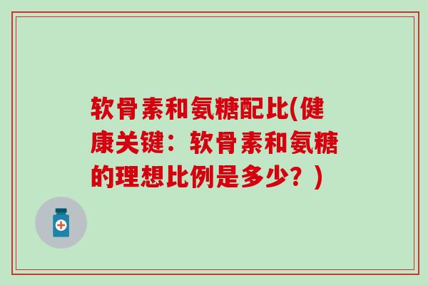软骨素和氨糖配比(健康关键：软骨素和氨糖的理想比例是多少？)