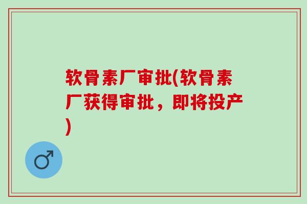 软骨素厂审批(软骨素厂获得审批，即将投产)