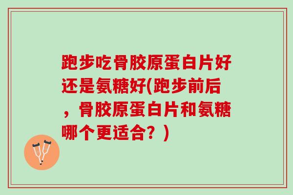 跑步吃骨胶原蛋白片好还是氨糖好(跑步前后，骨胶原蛋白片和氨糖哪个更适合？)