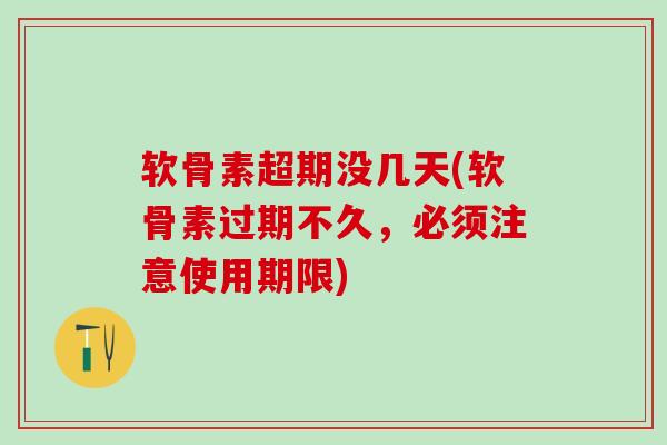 软骨素超期没几天(软骨素过期不久，必须注意使用期限)