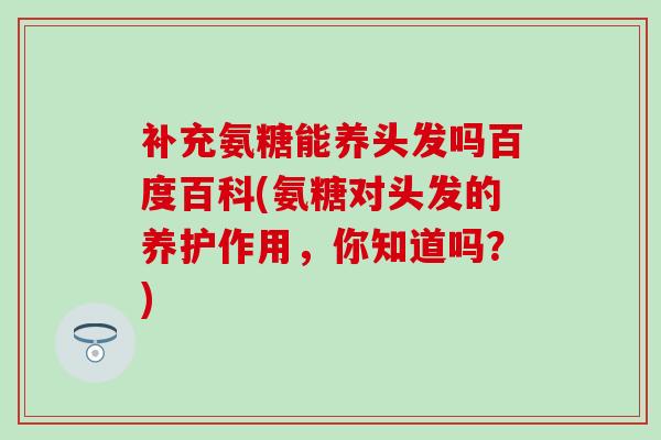 补充氨糖能养头发吗百度百科(氨糖对头发的养护作用，你知道吗？)