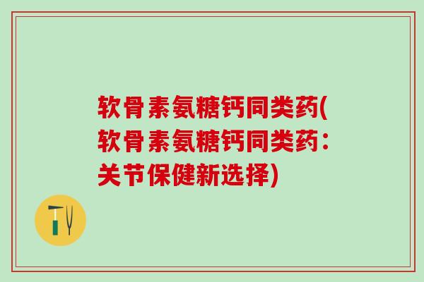软骨素氨糖钙同类药(软骨素氨糖钙同类药:关节保健新选择) 软骨素氨糖钙同类药(软骨素氨糖钙同类药:关节保健新选择)