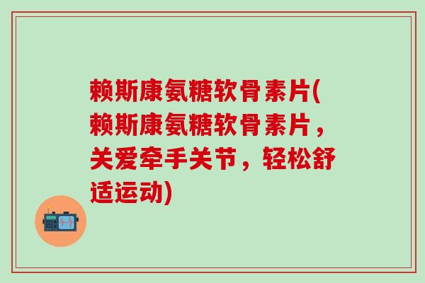 赖斯康氨糖软骨素片(赖斯康氨糖软骨素片，关爱牵手关节，轻松舒适运动)