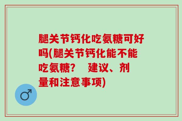 腿关节钙化吃氨糖可好吗(腿关节钙化能不能吃氨糖？  建议、剂量和注意事项)