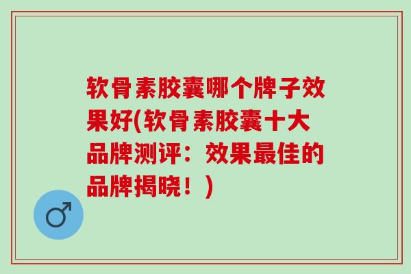 软骨素胶囊哪个牌子效果好(软骨素胶囊十大品牌测评：效果最佳的品牌揭晓！)