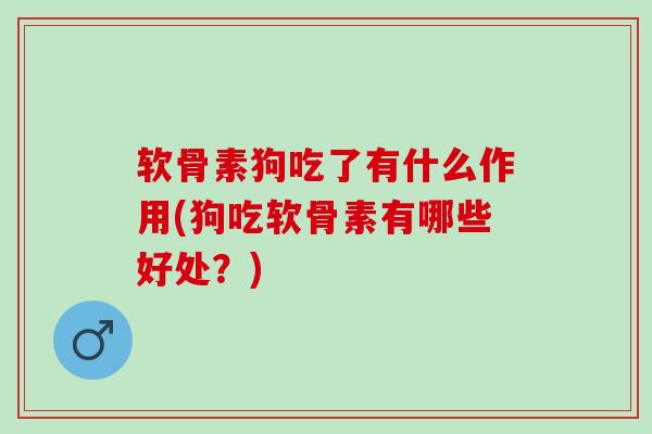 软骨素狗吃了有什么作用(狗吃软骨素有哪些好处？)