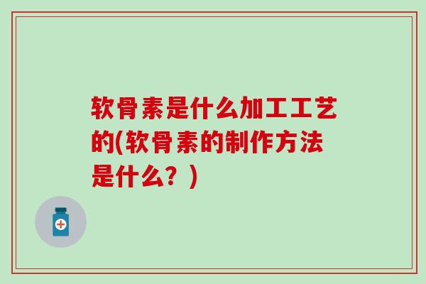 软骨素是什么加工工艺的(软骨素的制作方法是什么？)