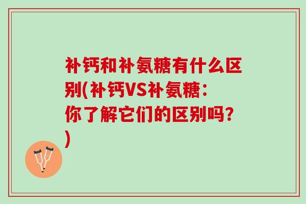 补钙和补氨糖有什么区别(补钙VS补氨糖：你了解它们的区别吗？)