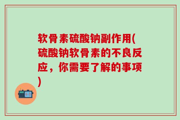 软骨素硫酸钠副作用(硫酸钠软骨素的不良反应，你需要了解的事项)