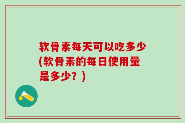 软骨素每天可以吃多少(软骨素的每日使用量是多少？)