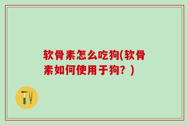 软骨素怎么吃狗(软骨素如何使用于狗？)
