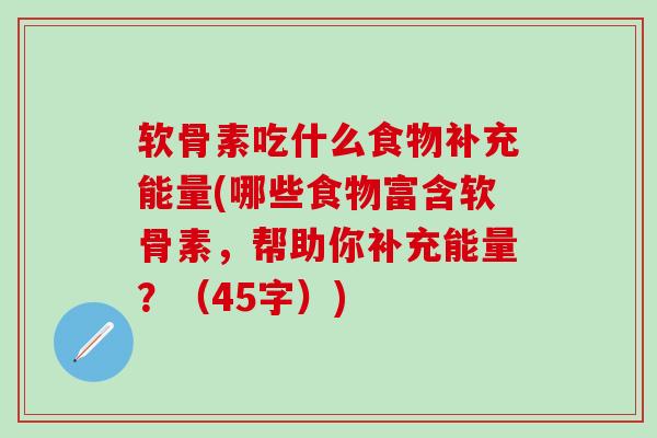软骨素吃什么食物补充能量(哪些食物富含软骨素，帮助你补充能量？（45字）)