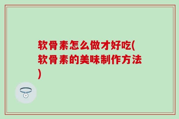 软骨素怎么做才好吃(软骨素的美味制作方法)