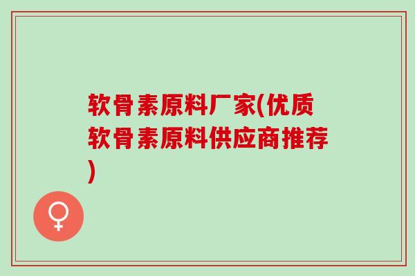 软骨素原料厂家(优质软骨素原料供应商推荐)