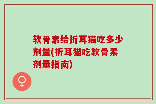 软骨素给折耳猫吃多少剂量(折耳猫吃软骨素剂量指南)