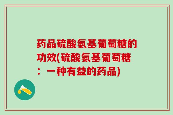 药品硫酸氨基葡萄糖的功效(硫酸氨基葡萄糖：一种有益的药品)