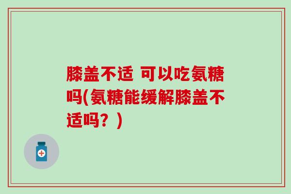 膝盖不适 可以吃氨糖吗(氨糖能缓解膝盖不适吗？)