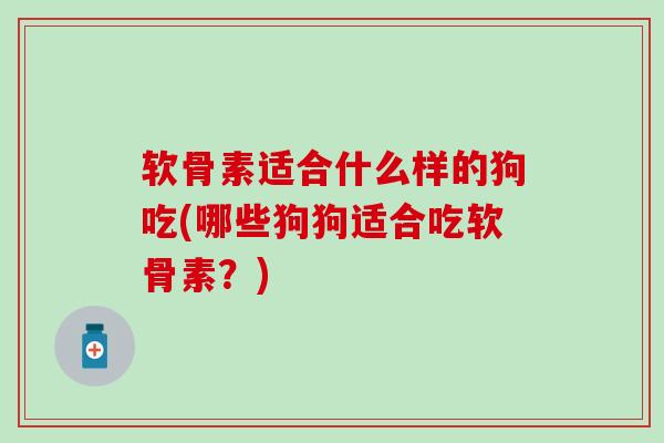 软骨素适合什么样的狗吃(哪些狗狗适合吃软骨素？)