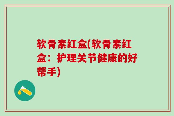 软骨素红盒(软骨素红盒：护理关节健康的好帮手)