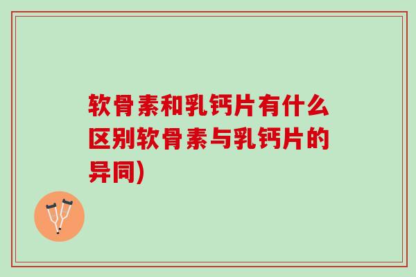 软骨素和乳钙片有什么区别软骨素与乳钙片的异同)