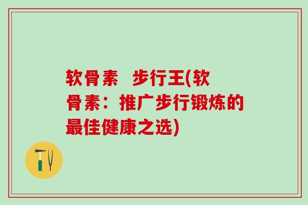 软骨素  步行王(软骨素：推广步行锻炼的最佳健康之选)