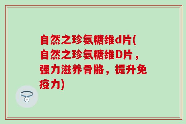 自然之珍氨糖维d片(自然之珍氨糖维D片，强力滋养骨骼，提升免疫力)