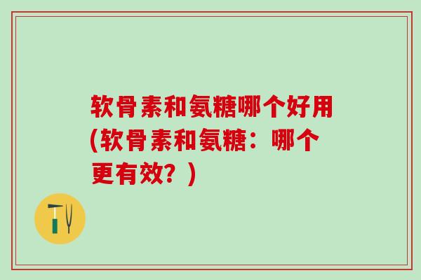 软骨素和氨糖哪个好用(软骨素和氨糖：哪个更有效？)