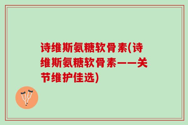 诗维斯氨糖软骨素(诗维斯氨糖软骨素——关节维护佳选)