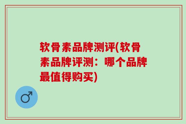 软骨素品牌测评(软骨素品牌评测：哪个品牌最值得购买)