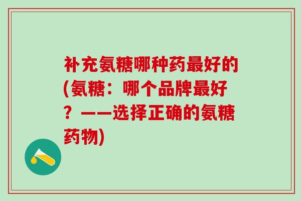 补充氨糖哪种药最好的(氨糖：哪个品牌最好？——选择正确的氨糖药物)