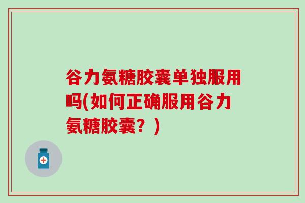 谷力氨糖胶囊单独服用吗(如何正确服用谷力氨糖胶囊？)