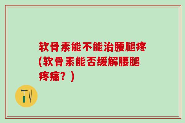 软骨素能不能治腰腿疼(软骨素能否缓解腰腿疼痛？)