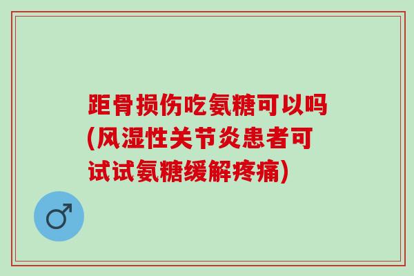 距骨损伤吃氨糖可以吗(风湿性关节炎患者可试试氨糖缓解疼痛)