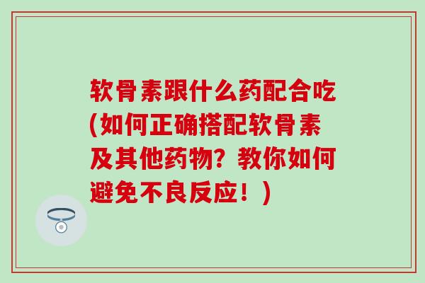 软骨素跟什么药配合吃(如何正确搭配软骨素及其他?教你如何避免不良反应!) 软骨素跟什么药配合吃(如何正确搭配软骨素及其他?教你如何避免不良反应!)